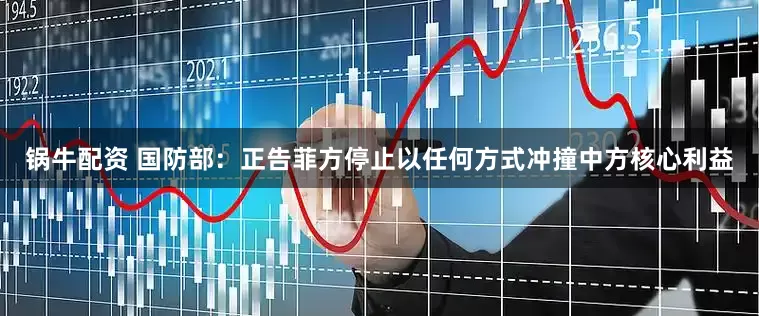 锅牛配资 国防部：正告菲方停止以任何方式冲撞中方核心利益