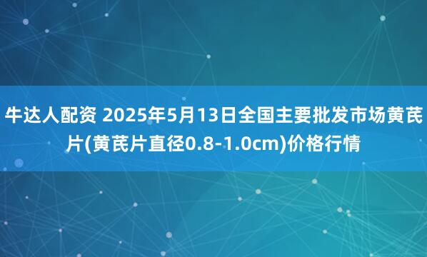 牛达人配资 2025年5月13日全国主要批发市场黄芪片(黄芪片直径0.8-1.0cm)价格行情
