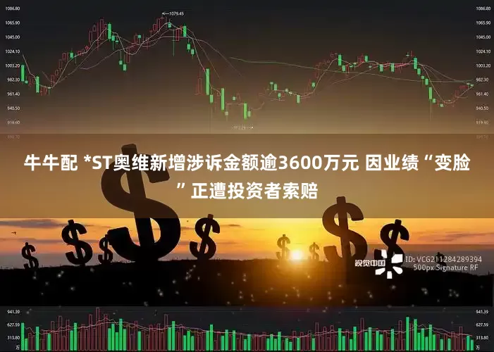 牛牛配 *ST奥维新增涉诉金额逾3600万元 因业绩“变脸”正遭投资者索赔