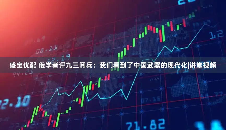 盛宝优配 俄学者评九三阅兵：我们看到了中国武器的现代化|讲堂视频