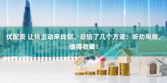 优配资 让钱主动来找你，总结了几个方法：听劝照做，值得收藏！