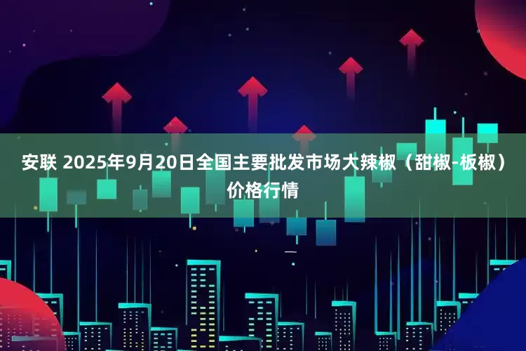 安联 2025年9月20日全国主要批发市场大辣椒（甜椒-板椒）价格行情
