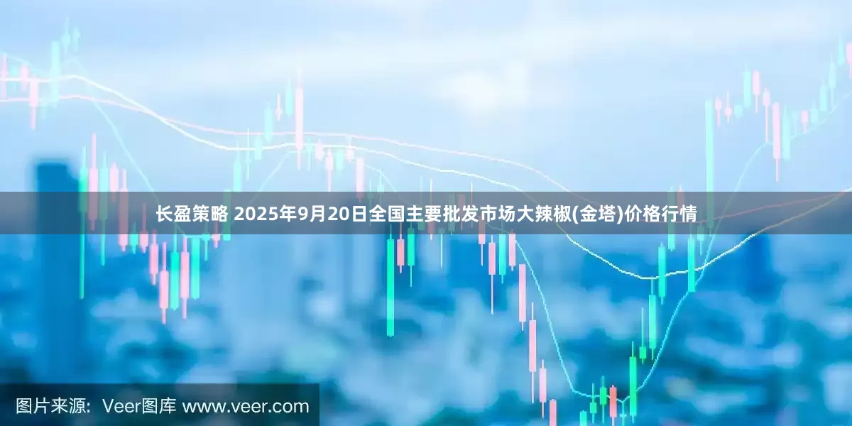 长盈策略 2025年9月20日全国主要批发市场大辣椒(金塔)价格行情