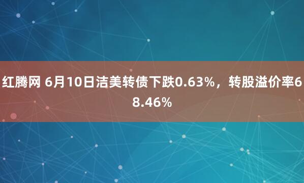 红腾网 6月10日洁美转债下跌0.63%，转股溢价率68.46%