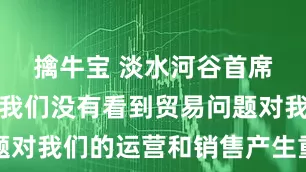 擒牛宝 淡水河谷首席执行官：我们没有看到贸易问题对我们的运营和销售产生重大影响