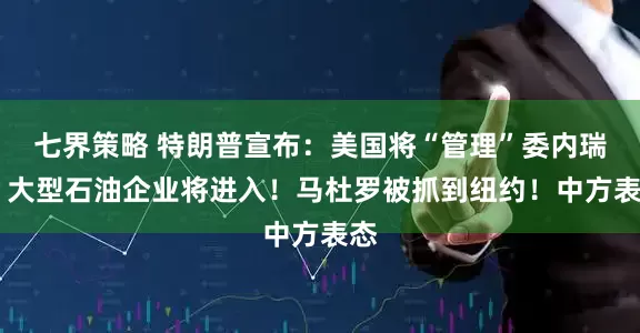 七界策略 特朗普宣布：美国将“管理”委内瑞拉 大型石油企业将进入！马杜罗被抓到纽约！中方表态