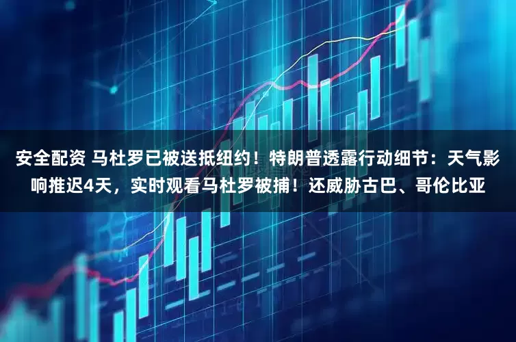 安全配资 马杜罗已被送抵纽约！特朗普透露行动细节：天气影响推迟4天，实时观看马杜罗被捕！还威胁古巴、哥伦比亚