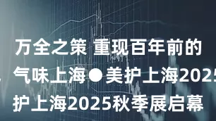 万全之策 重现百年前的香气原貌，气味上海●美护上海2025秋季展启幕