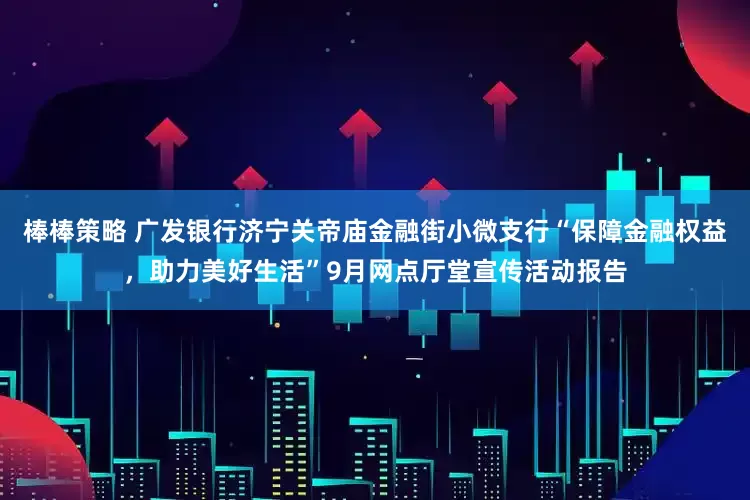棒棒策略 广发银行济宁关帝庙金融街小微支行“保障金融权益，助力美好生活”9月网点厅堂宣传活动报告