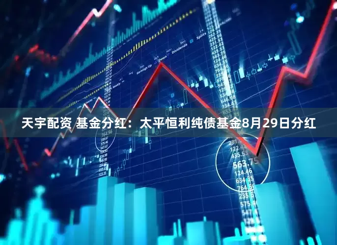 天宇配资 基金分红：太平恒利纯债基金8月29日分红